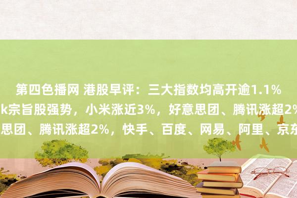 第四色播网 港股早评：三大指数均高开逾1.1%，科技股、DeepSeek宗旨股强势，小米涨近3%，好意思团、腾讯涨超2%，快手、百度、网易、阿里、京东王人高涨