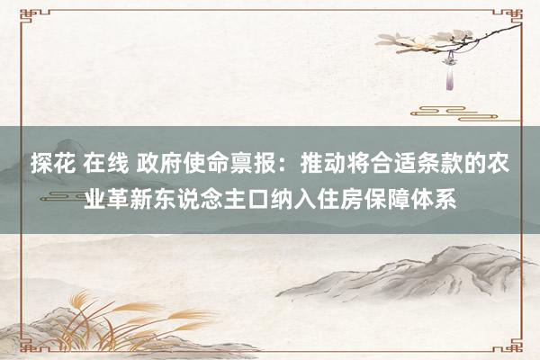 探花 在线 政府使命禀报：推动将合适条款的农业革新东说念主口纳入住房保障体系