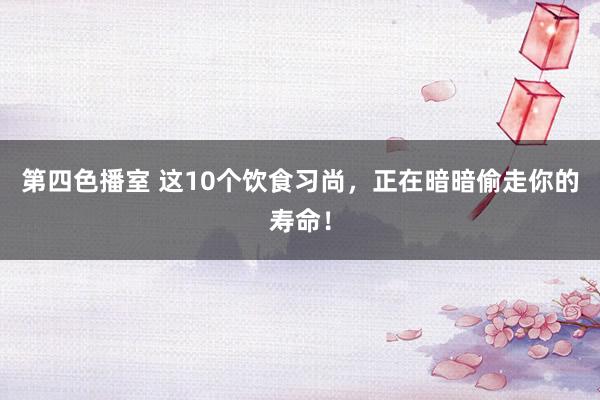 第四色播室 这10个饮食习尚，正在暗暗偷走你的寿命！