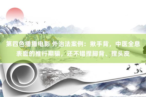 第四色播播电影 外治法案例：揪手背，中医全息表面的推行期骗，还不错捏脚背、捏头皮