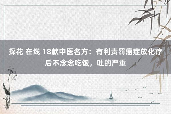 探花 在线 18款中医名方：有利责罚癌症放化疗后不念念吃饭，吐的严重
