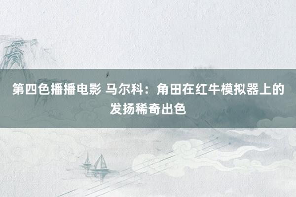 第四色播播电影 马尔科：角田在红牛模拟器上的发扬稀奇出色