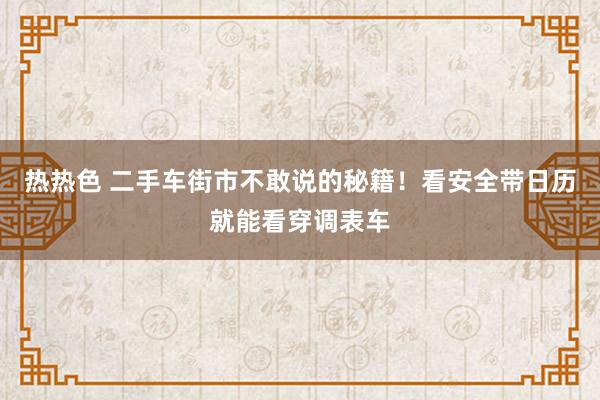 热热色 二手车街市不敢说的秘籍！看安全带日历就能看穿调表车