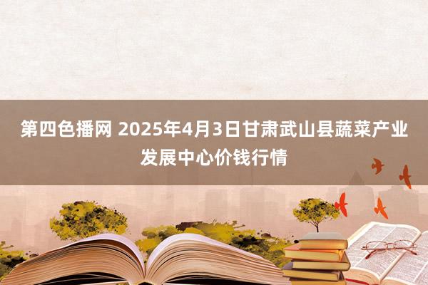 第四色播网 2025年4月3日甘肃武山县蔬菜产业发展中心价钱行情