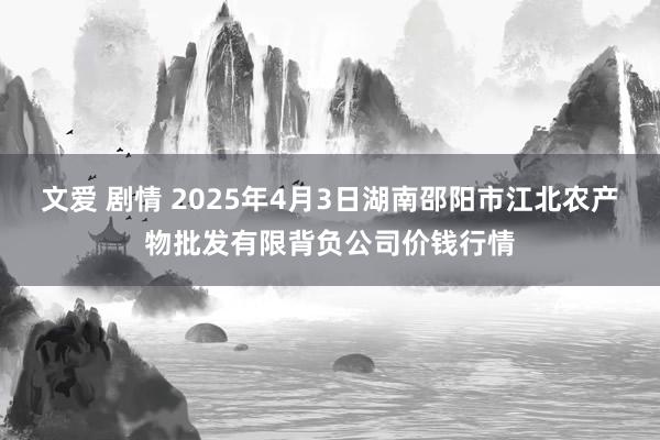文爱 剧情 2025年4月3日湖南邵阳市江北农产物批发有限背负公司价钱行情