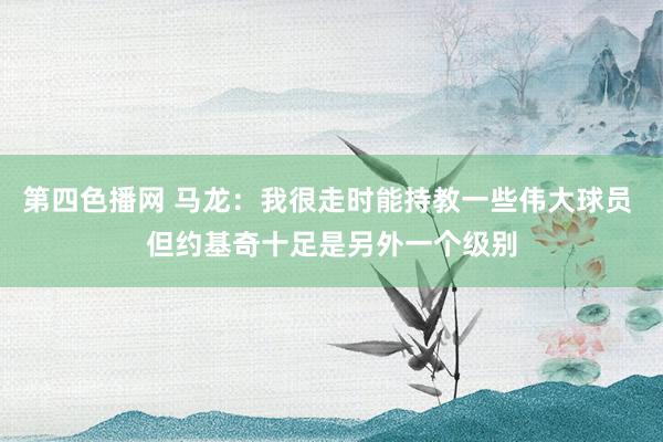 第四色播网 马龙：我很走时能持教一些伟大球员 但约基奇十足是另外一个级别