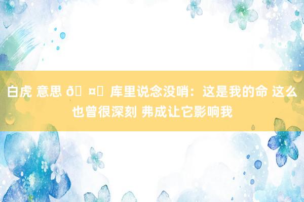白虎 意思 🤕库里说念没哨：这是我的命 这么也曾很深刻 弗成让它影响我