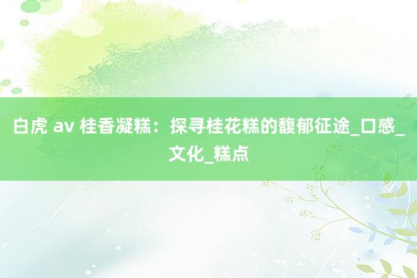 白虎 av 桂香凝糕：探寻桂花糕的馥郁征途_口感_文化_糕点