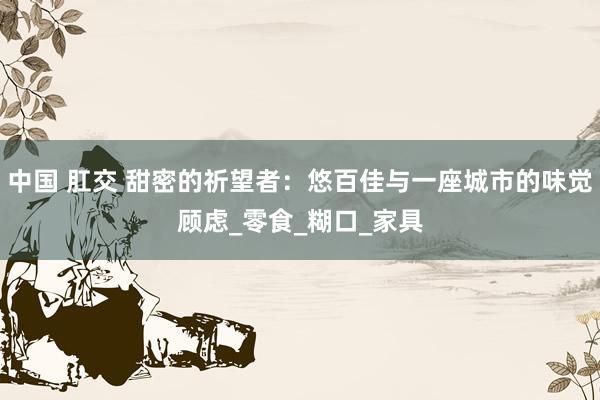 中国 肛交 甜密的祈望者：悠百佳与一座城市的味觉顾虑_零食_糊口_家具