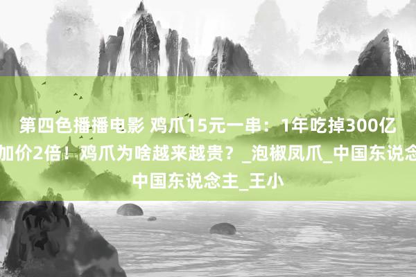 第四色播播电影 鸡爪15元一串：1年吃掉300亿只，3年加价2倍！鸡爪为啥越来越贵？_泡椒凤爪_中国东说念主_王小