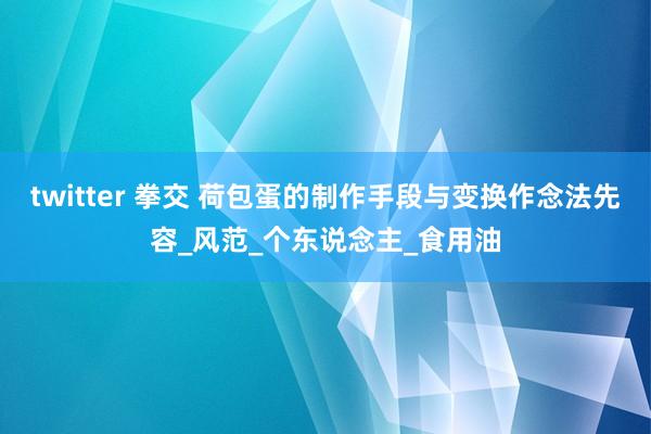 twitter 拳交 荷包蛋的制作手段与变换作念法先容_风范_个东说念主_食用油