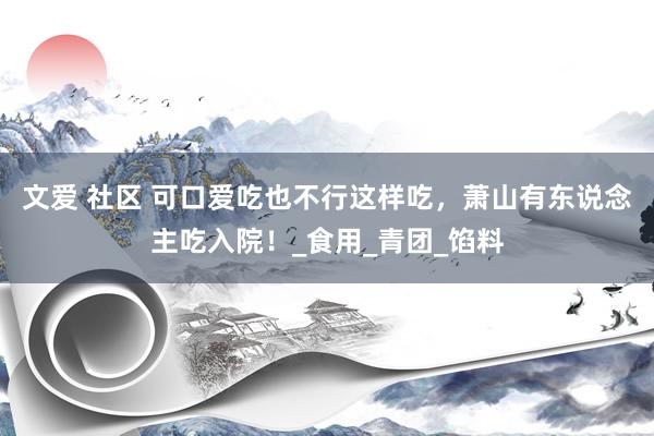 文爱 社区 可口爱吃也不行这样吃，萧山有东说念主吃入院！_食用_青团_馅料