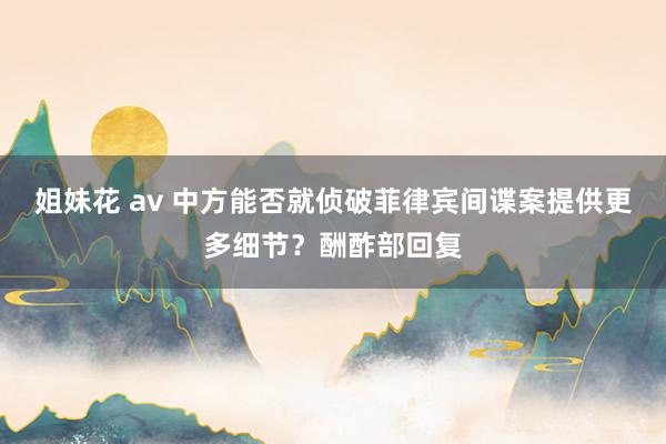 姐妹花 av 中方能否就侦破菲律宾间谍案提供更多细节？酬酢部回复