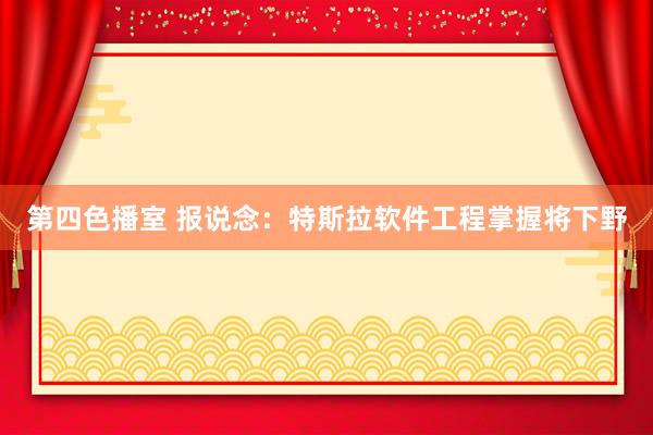 第四色播室 报说念：特斯拉软件工程掌握将下野