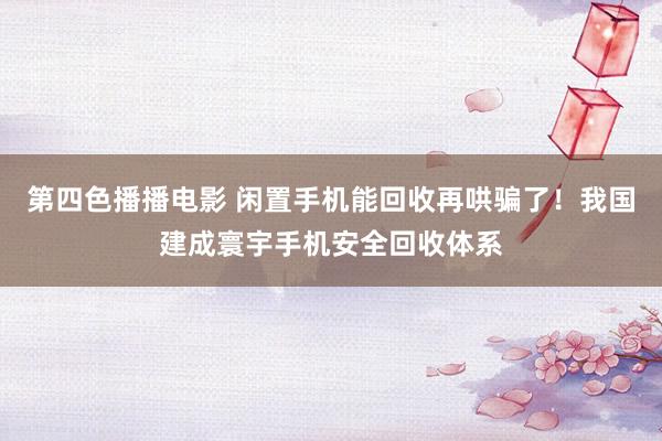 第四色播播电影 闲置手机能回收再哄骗了！我国建成寰宇手机安全回收体系