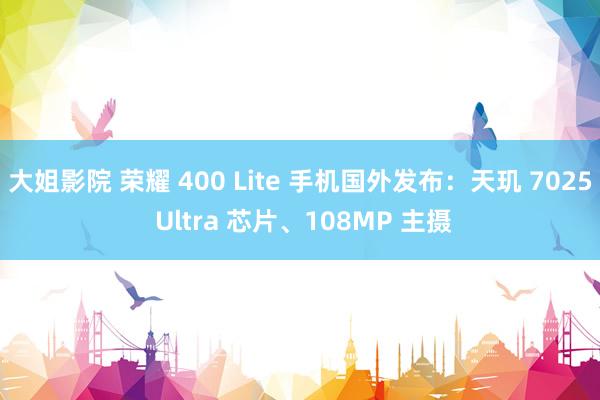 大姐影院 荣耀 400 Lite 手机国外发布：天玑 7025 Ultra 芯片、108MP 主摄