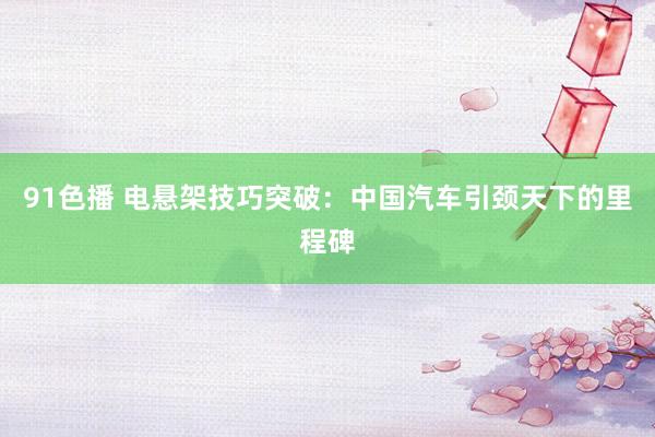 91色播 电悬架技巧突破：中国汽车引颈天下的里程碑
