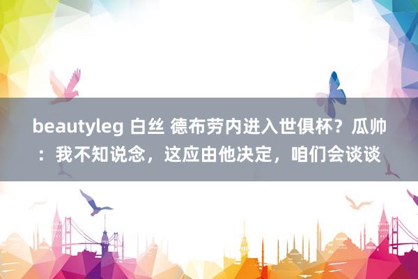 beautyleg 白丝 德布劳内进入世俱杯？瓜帅：我不知说念，这应由他决定，咱们会谈谈