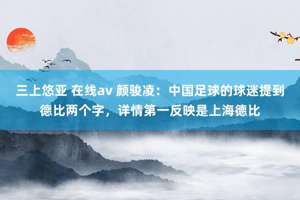 三上悠亚 在线av 颜骏凌：中国足球的球迷提到德比两个字，详情第一反映是上海德比