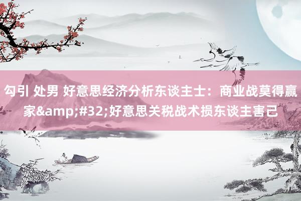 勾引 处男 好意思经济分析东谈主士：商业战莫得赢家&#32;好意思关税战术损东谈主害己