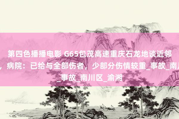 第四色播播电影 G65包茂高速重庆石龙地谈近邻多车相撞，病院：已给与全部伤者，少部分伤情较重_事故_南川区_渝湘