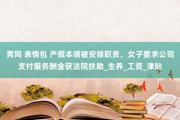 男同 表情包 产假本领被安排职责，女子要求公司支付服务酬金获法院扶助_生养_工资_津贴