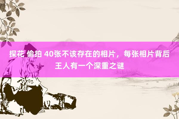 探花 偷拍 40张不该存在的相片，每张相片背后王人有一个深重之谜