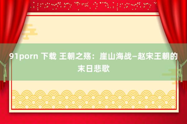 91porn 下载 王朝之殇：崖山海战—赵宋王朝的末日悲歌