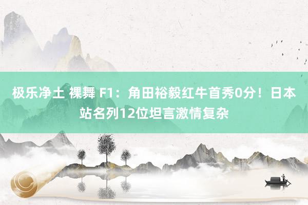 极乐净土 裸舞 F1：角田裕毅红牛首秀0分！日本站名列12位坦言激情复杂