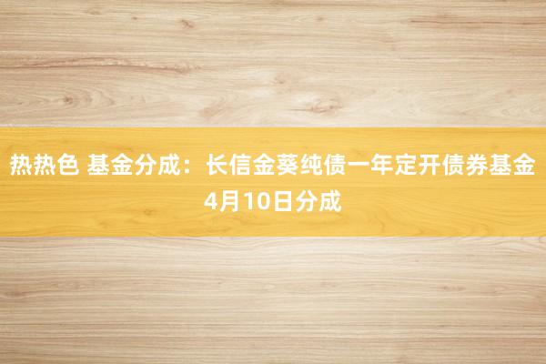 热热色 基金分成：长信金葵纯债一年定开债券基金4月10日分成