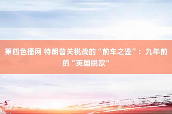 第四色播网 特朗普关税战的“前车之鉴”：九年前的“英国脱欧”
