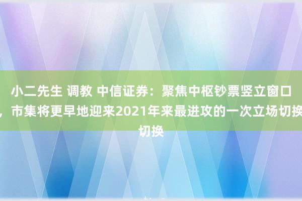 小二先生 调教 中信证券：聚焦中枢钞票竖立窗口，市集将更早地迎来2021年来最进攻的一次立场切换