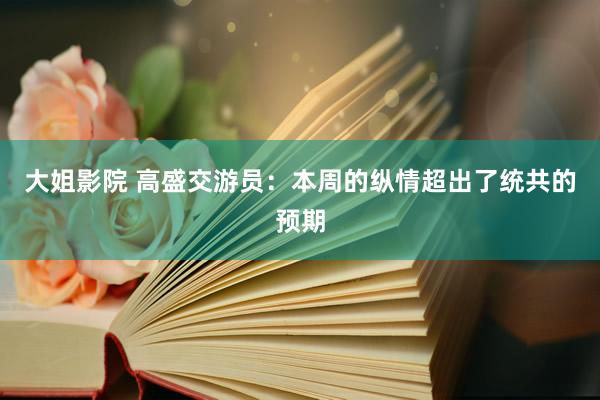 大姐影院 高盛交游员：本周的纵情超出了统共的预期