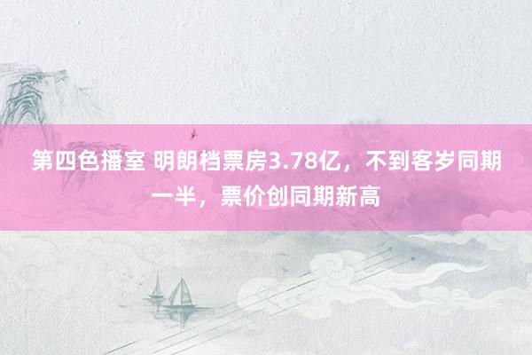 第四色播室 明朗档票房3.78亿，不到客岁同期一半，票价创同期新高