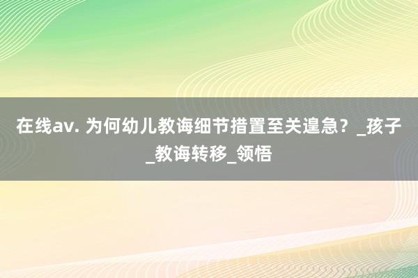 在线av. 为何幼儿教诲细节措置至关遑急？_孩子_教诲转移_领悟