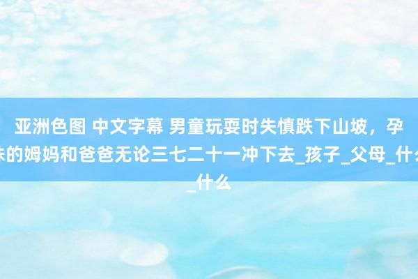 亚洲色图 中文字幕 男童玩耍时失慎跌下山坡，孕珠的姆妈和爸爸无论三七二十一冲下去_孩子_父母_什么