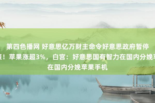 第四色播网 好意思亿万财主命令好意思政府暂停关税计策！苹果涨超3%，白宫：好意思国有智力在国内分娩苹果手机
