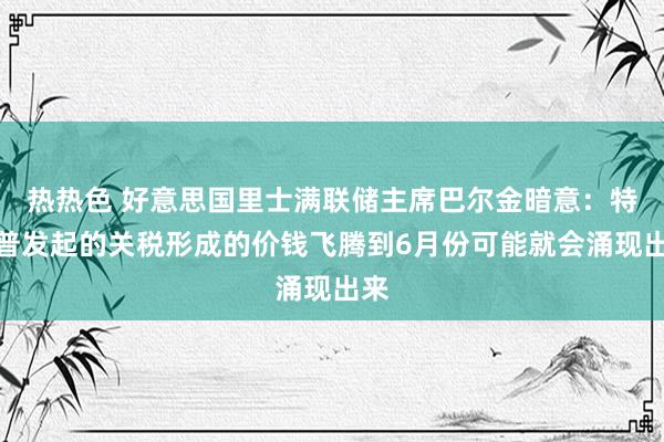 热热色 好意思国里士满联储主席巴尔金暗意：特朗普发起的关税形成的价钱飞腾到6月份可能就会涌现出来