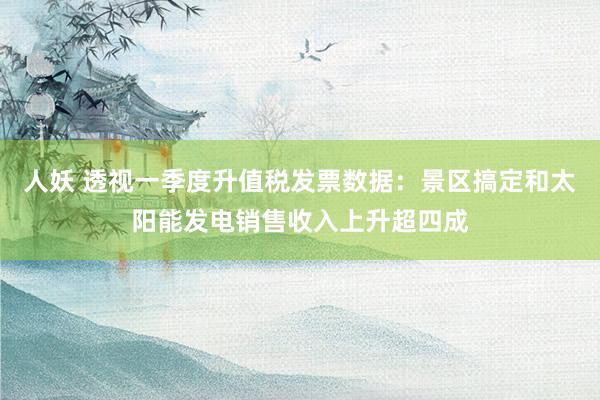 人妖 透视一季度升值税发票数据：景区搞定和太阳能发电销售收入上升超四成
