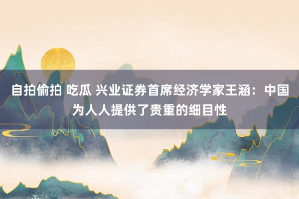 自拍偷拍 吃瓜 兴业证券首席经济学家王涵：中国为人人提供了贵重的细目性