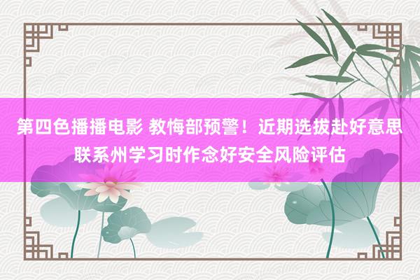 第四色播播电影 教悔部预警！近期选拔赴好意思联系州学习时作念好安全风险评估