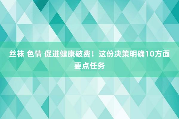 丝袜 色情 促进健康破费！这份决策明确10方面要点任务
