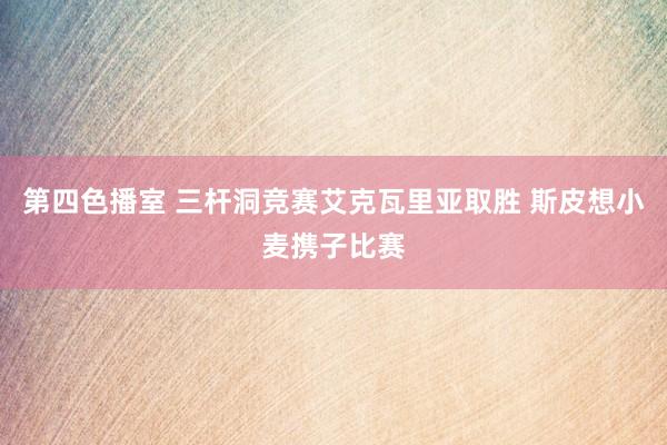第四色播室 三杆洞竞赛艾克瓦里亚取胜 斯皮想小麦携子比赛