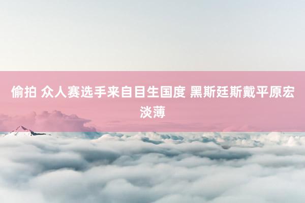 偷拍 众人赛选手来自目生国度 黑斯廷斯戴平原宏淡薄