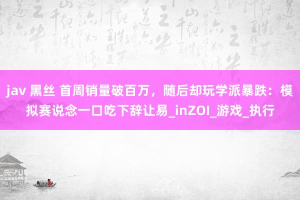 jav 黑丝 首周销量破百万，随后却玩学派暴跌：模拟赛说念一口吃下辞让易_inZOI_游戏_执行