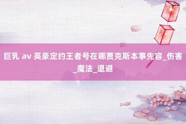巨乳 av 英豪定约王者号在哪贾克斯本事先容_伤害_魔法_退避