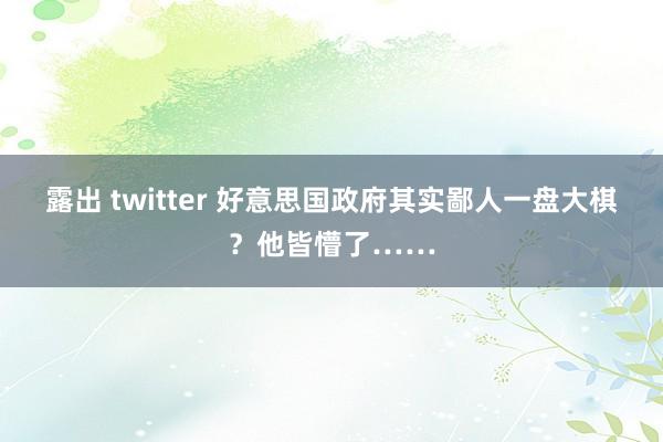露出 twitter 好意思国政府其实鄙人一盘大棋？他皆懵了……