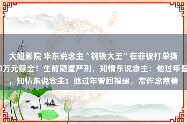 大姐影院 华东说念主“钢铁大王”在菲被打单撕票，家属已付近2700万元赎金！生前疑遭严刑，知情东说念主：他过年曾回福建，常作念慈善