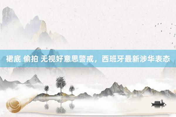 裙底 偷拍 无视好意思警戒，西班牙最新涉华表态