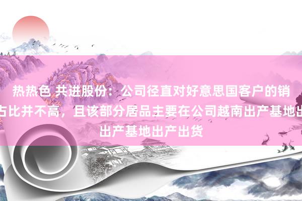 热热色 共进股份：公司径直对好意思国客户的销售收入占比并不高，且该部分居品主要在公司越南出产基地出产出货